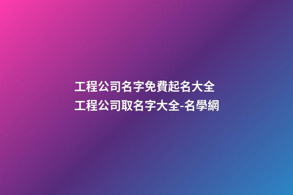 工程公司名字免費起名大全 工程公司取名字大全-名學網-第1張-公司起名-玄機派